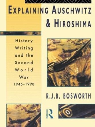 Explaining Auschwitz and Hiroshima: Historians and the Second World War, 1945-1990 Richard J. B. Bosworth 9780415109239