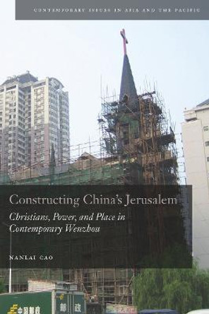 Constructing China's Jerusalem: Christians, Power, and Place in Contemporary Wenzhou by Nanlai Cao