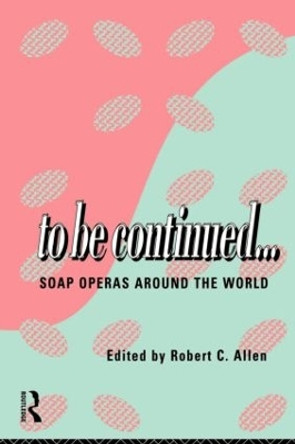 To Be Continued...: Soap Operas Around the World by Robert C. Allen 9780415110075