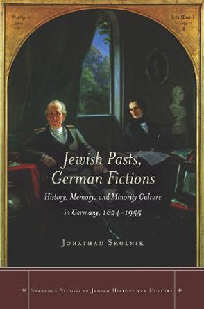 Jewish Pasts, German Fictions: History, Memory, and Minority Culture in Germany, 1824-1955 by Jonathan Skolnik