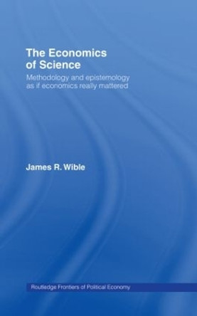 The Economics of Science: Methodology and Epistemology as if Economics Really Mattered by James R. Wible 9780415172578
