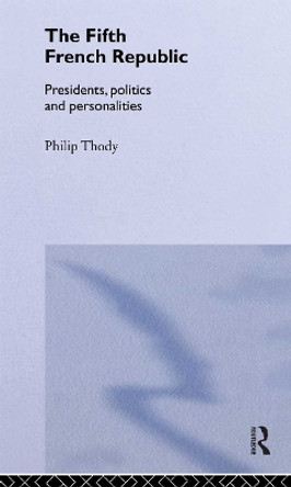 The Fifth French Republic: Presidents, Politics and Personalities: A Study of French Political Culture by Philip Thody 9780415187534