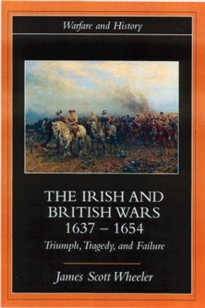 The Irish and British Wars, 1637-1654: Triumph, Tragedy, and Failure by James Scott Wheeler 9780415221320