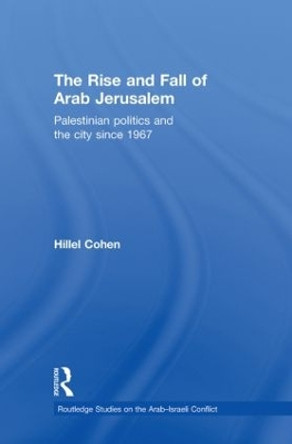 The Rise and Fall of Arab Jerusalem: Palestinian Politics and the City since 1967 by Hillel Cohen 9780415598538