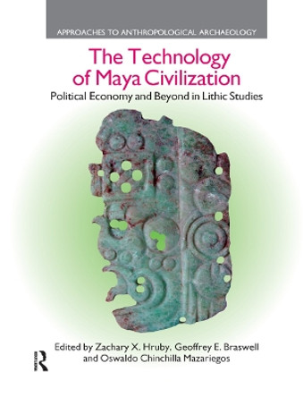The Technology of Maya Civilization: Political Economy Amd Beyond in Lithic Studies by Zachary X. Hruby 9780367872274