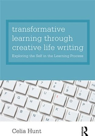 Transformative Learning through Creative Life Writing: Exploring the self in the learning process by Celia Hunt 9780415578424