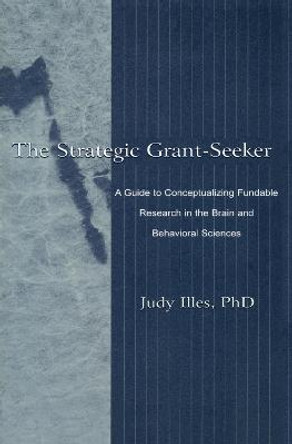 The Strategic Grant-seeker: A Guide To Conceptualizing Fundable Research in the Brain and Behavioral Sciences by Judy Illes