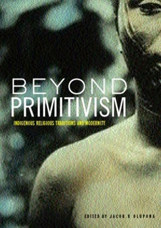 Beyond Primitivism: Indigenous Religious Traditions and Modernity by Jacob K. Olupona 9780415273206