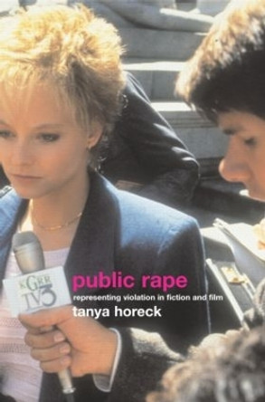 Public Rape: Representing Violation in Fiction and Film by Tanya Horek 9780415288569