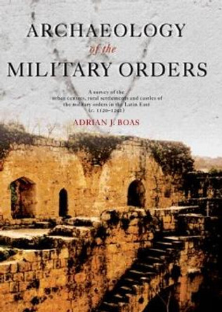 Archaeology of the Military Orders: A Survey of the Urban Centres, Rural Settlements and Castles of the Military Orders in the Latin East (c.1120-1291) by Adrian J. Boas 9780415299800