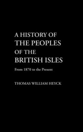 A History of the Peoples of the British Isles: From 1870 to the Present by Thomas William Heyck 9780415302326