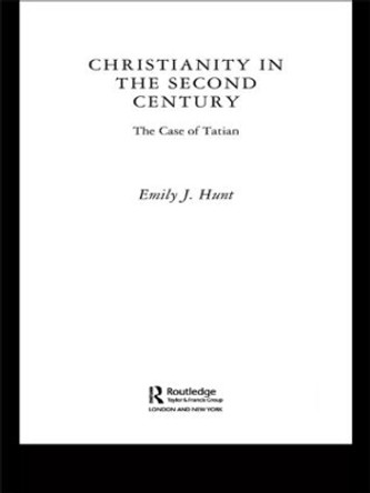 Christianity in the Second Century: The Case of Tatian by Emily J. Hunt 9780415304054