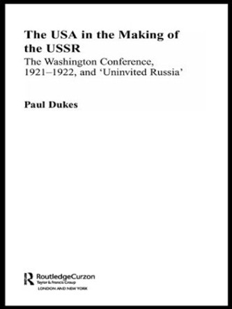 The USA in the Making of the USSR: The Washington Conference 1921-22 and 'Uninvited Russia' by Paul Dukes 9780415329309