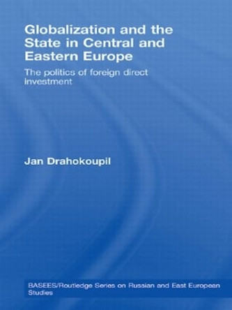 Globalization and the State in Central and Eastern Europe: The Politics of Foreign Direct Investment by Jan Drahokoupil 9780415590273