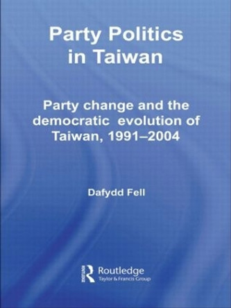 Party Politics in Taiwan: Party Change and the Democratic Evolution of Taiwan, 1991-2004 by Dafydd Fell 9780415359733