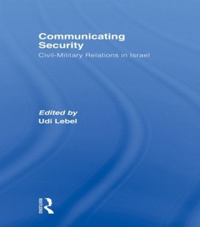 Communicating Security: Civil-Military Relations in Israel by Udi Lebel 9780415373401