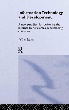 Information Technology and Development: A New Paradigm for Delivering the Internet to Rural Areas in Developing Countries by Jeffrey James 9780415326322