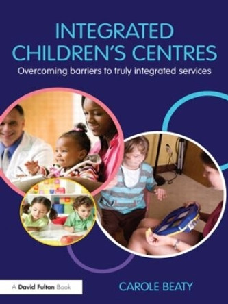 Integrated Children's Centres: Overcoming Barriers to Truly Integrated Services Carole Beaty (National College of School Leadership, UK) 9780415479158