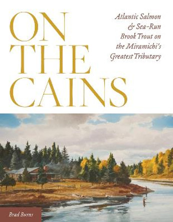 On the Cains: Atlantic Salmon and Sea-Run Brook Trout on the Miramichi's Greatest Tributary by Brad Burns