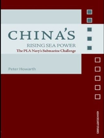 China's Rising Sea Power: The PLA Navy's Submarine Challenge by Peter Howarth 9780415495165