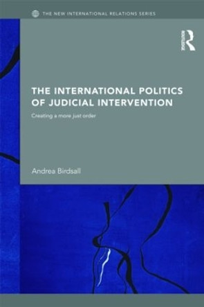 The International Politics of Judicial Intervention: Creating a more just order by Andrea Birdsall 9780415463928