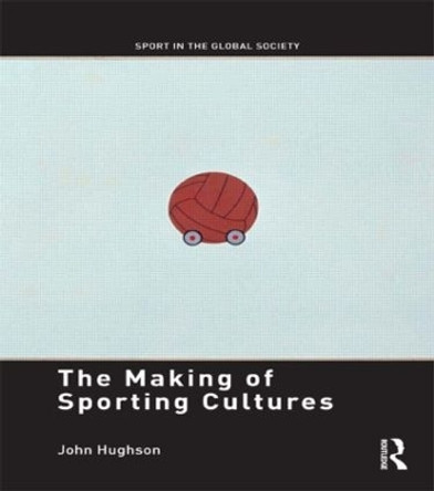 The Making of Sporting Cultures by John Hughson 9780415468367