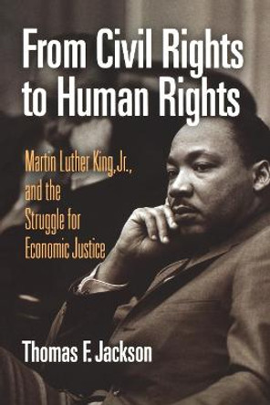 From Civil Rights to Human Rights: Martin Luther King, Jr., and the Struggle for Economic Justice by Thomas F. Jackson