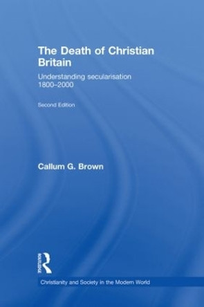 The Death of Christian Britain: Understanding Secularisation, 1800-2000 by Callum G. Brown 9780415471336