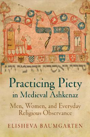 Practicing Piety in Medieval Ashkenaz: Men, Women, and Everyday Religious Observance by Elisheva Baumgarten