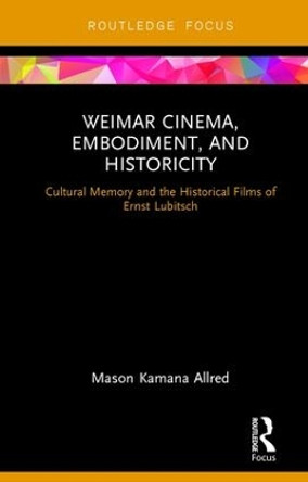 Weimar Cinema, Embodiment, and Historicity: Cultural Memory and the Historical Films of Ernst Lubitsch by Mason Kamana Allred 9780415349185