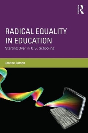 Radical Equality in Education: Starting Over in U.S. Schooling by Joanne Larson 9780415528047
