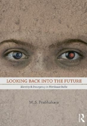 Looking Back into the Future: Identity and Insurgency in Northeast India by M.S Prabhakara 9780415501644