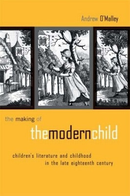 The Making of the Modern Child: Children's Literature in the Late Eighteenth Century by Andrew O'Malley 9780415514682