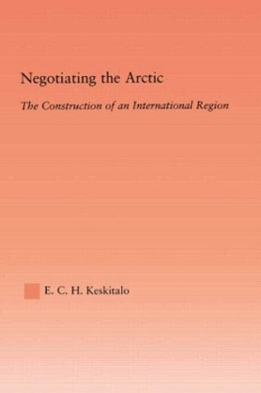 Negotiating the Arctic: The Construction of an International Region by E. Carina H. Keskitalo 9780415512831