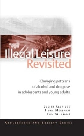 Illegal Leisure Revisited: Changing Patterns of Alcohol and Drug Use in Adolescents and Young Adults by Howard Parker 9780415495530