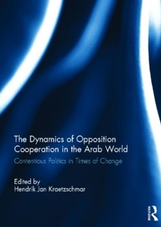 The Dynamics of Opposition Cooperation in the Arab World: Contentious Politics in Times of Change by Hendrik Jan Kraetzschmar 9780415506380