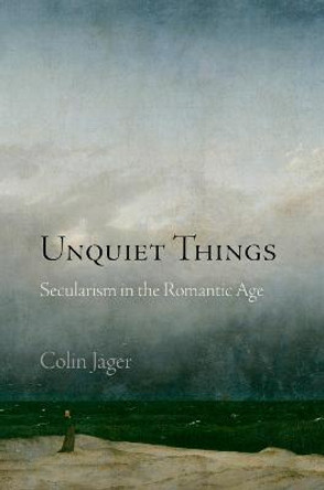 Unquiet Things: Secularism in the Romantic Age by Colin Jager