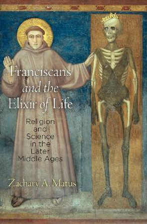 Franciscans and the Elixir of Life: Religion and Science in the Later Middle Ages by Zachary A. Matus