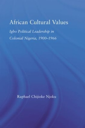 African Cultural Values: Igbo Political Leadership in Colonial Nigeria, 1900-1996 by Raphael Chijioke Njoku 9780415512978
