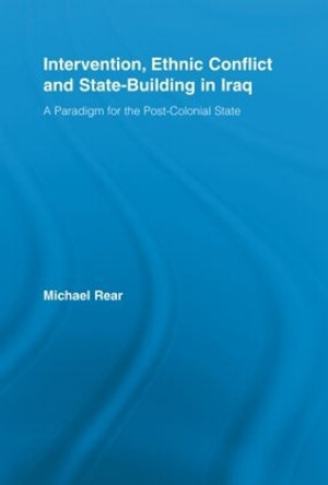 Intervention, Ethnic Conflict and State-Building in Iraq: A Paradigm for the Post-Colonial State by Michael Rear 9780415541503