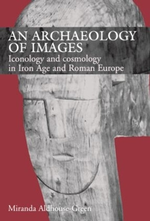 An Archaeology of Images: Iconology and Cosmology in Iron Age and Roman Europe by Miranda Aldhouse-Green 9780415518468