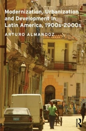 Modernization, Urbanization and Development in Latin America, 1900s - 2000s by Arturo Almandoz 9780415521529