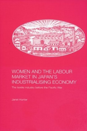 Women and the Labour Market in Japan's Industrialising Economy: The Textile Industry before the Pacific War by Janet Hunter 9780415546294