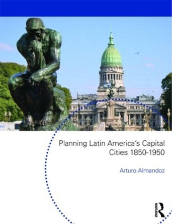 Planning Latin America's Capital Cities 1850-1950 by Arturo Almandoz 9780415553087