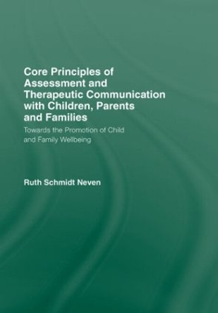 Core Principles of Assessment and Therapeutic Communication with Children, Parents and Families: Towards the Promotion of Child and Family Wellbeing by Ruth Schmidt Neven 9780415552424