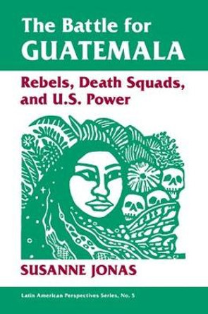 The Battle For Guatemala: Rebels, Death Squads, And U.s. Power by Susanne Jonas