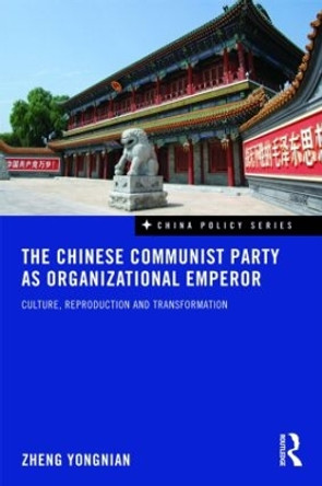 The Chinese Communist Party as Organizational Emperor: Culture, reproduction, and transformation by Zheng Yongnian 9780415559652