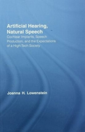 Artificial Hearing, Natural Speech: Cochlear Implants, Speech Production, and the Expectations of a High-Tech Society by Joanna Hart Lowenstein 9780415540902