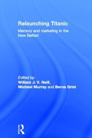 Relaunching Titanic: Memory and marketing in the New Belfast by William J. V. Neill 9780415540551