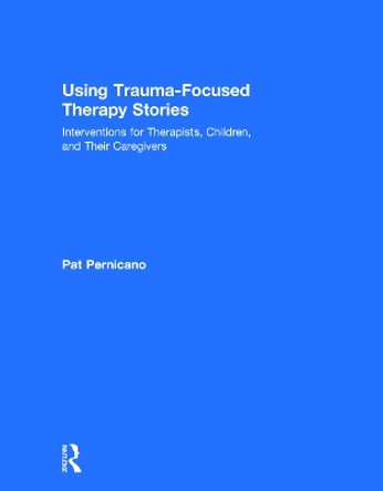 Using Trauma-Focused Therapy Stories: Interventions for Therapists, Children, and Their Caregivers by Pat Pernicano 9780415726917